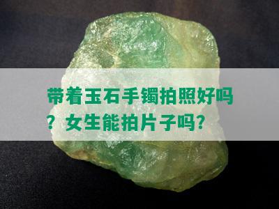 带着玉石手镯拍照好吗？女生能拍片子吗？