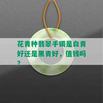 花青种翡翠手镯是白青好还是黑青好，值钱吗？