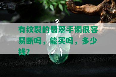 有纹裂的翡翠手镯很容易断吗，能买吗，多少钱？