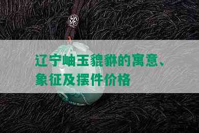 辽宁岫玉貔貅的寓意、象征及摆件价格