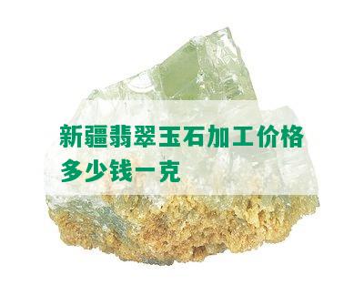 新疆翡翠玉石加工价格多少钱一克