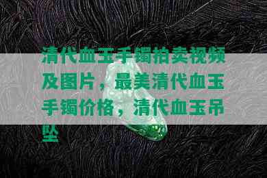 清代血玉手镯拍卖视频及图片，最美清代血玉手镯价格，清代血玉吊坠