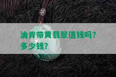 油青带黄翡翠值钱吗？多少钱？