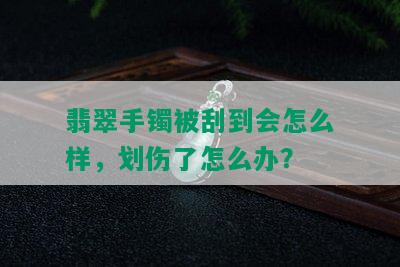 翡翠手镯被刮到会怎么样，划伤了怎么办？