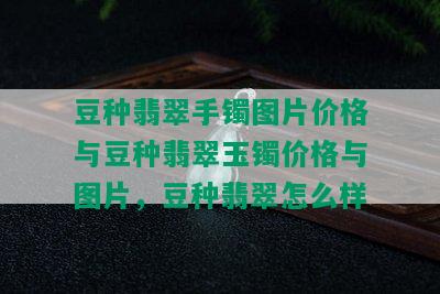 豆种翡翠手镯图片价格与豆种翡翠玉镯价格与图片，豆种翡翠怎么样