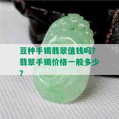 豆种手镯翡翠值钱吗？翡翠手镯价格一般多少？