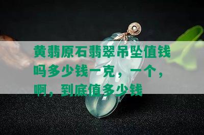 黄翡原石翡翠吊坠值钱吗多少钱一克，一个，啊，到底值多少钱