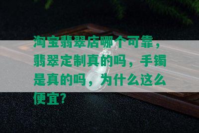 淘宝翡翠店哪个可靠，翡翠定制真的吗，手镯是真的吗，为什么这么便宜？