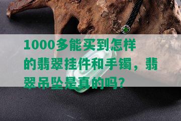 1000多能买到怎样的翡翠挂件和手镯，翡翠吊坠是真的吗？