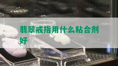 翡翠戒指用什么粘合剂好