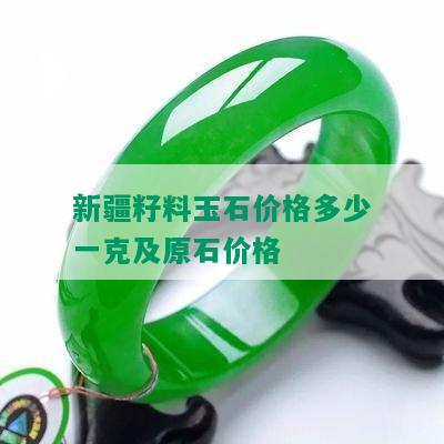 新疆籽料玉石价格多少一克及原石价格