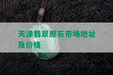 天津翡翠原石市场地址及价格