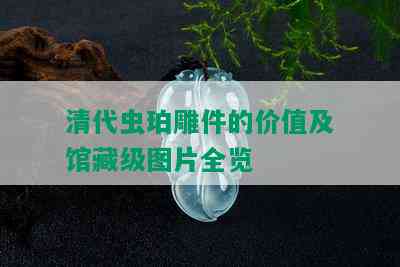 清代虫珀雕件的价值及馆藏级图片全览