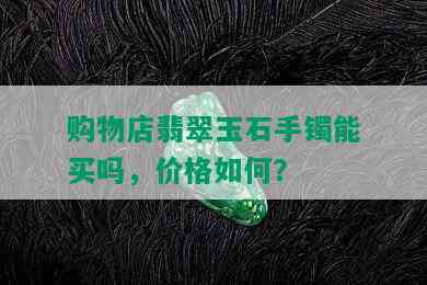 购物店翡翠玉石手镯能买吗，价格如何？