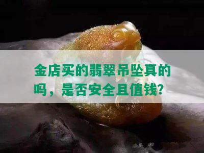 金店买的翡翠吊坠真的吗，是否安全且值钱？