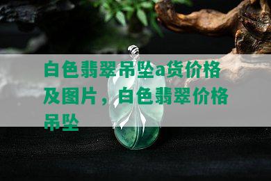 白色翡翠吊坠a货价格及图片，白色翡翠价格吊坠