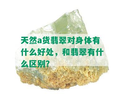 天然a货翡翠对身体有什么好处，和翡翠有什么区别？