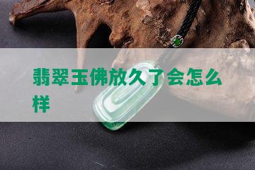 翡翠玉佛放久了会怎么样