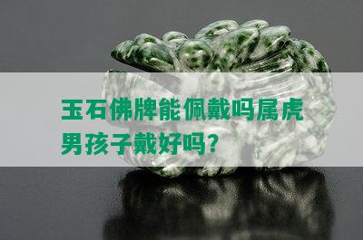 玉石佛牌能佩戴吗属虎男孩子戴好吗？