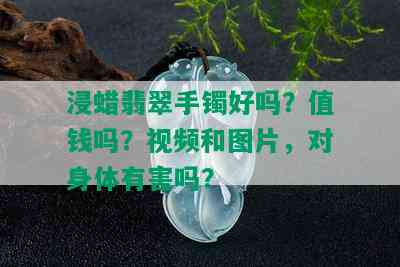 浸蜡翡翠手镯好吗？值钱吗？视频和图片，对身体有害吗？