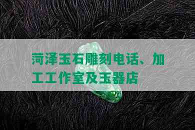 菏泽玉石雕刻电话、加工工作室及玉器店