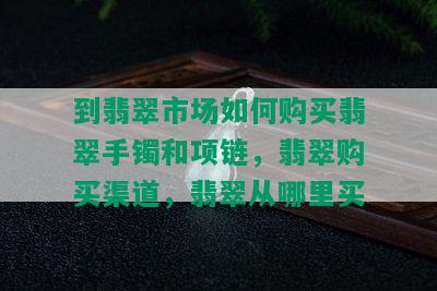 到翡翠市场如何购买翡翠手镯和项链，翡翠购买渠道，翡翠从哪里买