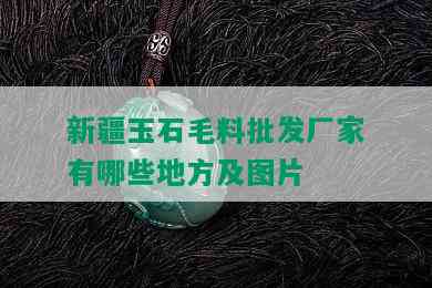 新疆玉石毛料批发厂家有哪些地方及图片