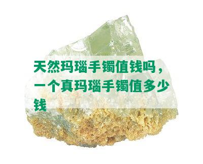 天然玛瑙手镯值钱吗，一个真玛瑙手镯值多少钱