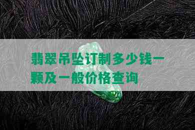 翡翠吊坠订制多少钱一颗及一般价格查询