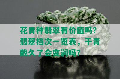 花青种翡翠有价值吗？翡翠档次一览表，干青戴久了会变润吗？