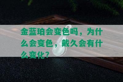 金蓝珀会变色吗，为什么会变色，戴久会有什么变化？