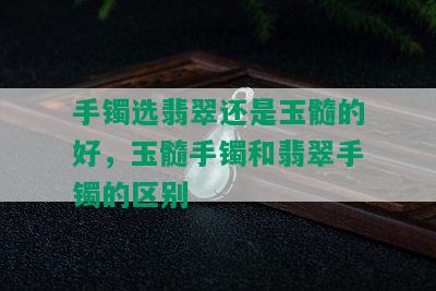 手镯选翡翠还是玉髓的好，玉髓手镯和翡翠手镯的区别