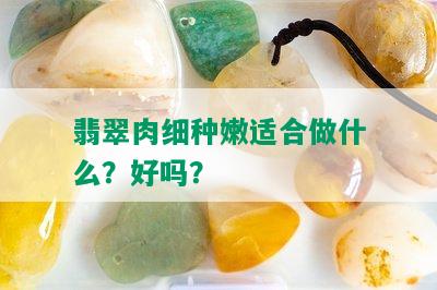 翡翠肉细种嫩适合做什么？好吗？