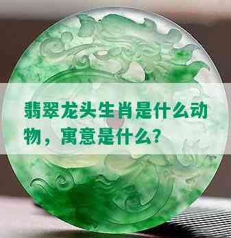 翡翠龙头生肖是什么动物，寓意是什么？