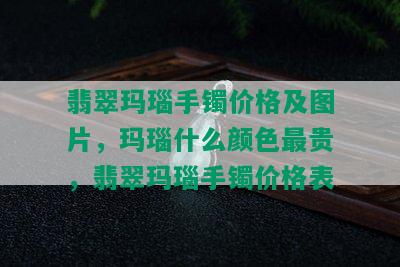 翡翠玛瑙手镯价格及图片，玛瑙什么颜色最贵，翡翠玛瑙手镯价格表