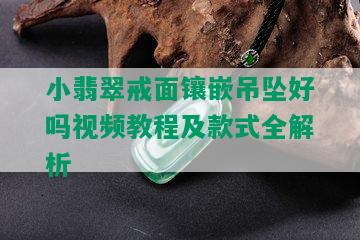 小翡翠戒面镶嵌吊坠好吗视频教程及款式全解析