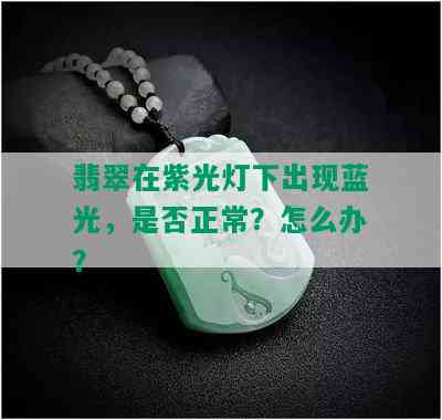 翡翠在紫光灯下出现蓝光，是否正常？怎么办？