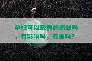 孕妇可以戴假的翡翠吗，有影响吗，有吗？