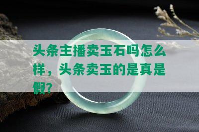 头条主播卖玉石吗怎么样，头条卖玉的是真是假？