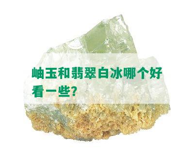 岫玉和翡翠白冰哪个好看一些？