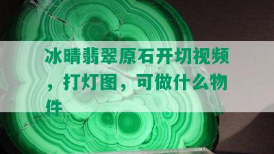 冰晴翡翠原石开切视频，打灯图，可做什么物件