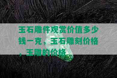 玉石雕件观赏价值多少钱一克，玉石雕刻价格，玉雕的价格