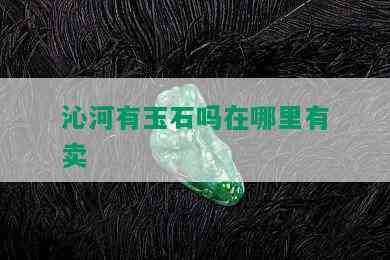 沁河有玉石吗在哪里有卖