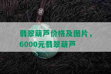 翡翠葫芦价格及图片，6000元翡翠葫芦