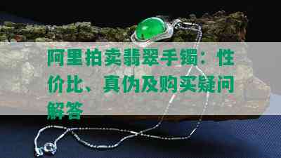 阿里拍卖翡翠手镯：性价比、真伪及购买疑问解答