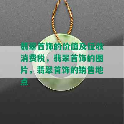 翡翠首饰的价值及征收消费税，翡翠首饰的图片，翡翠首饰的销售地点