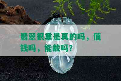 翡翠很重是真的吗，值钱吗，能戴吗？