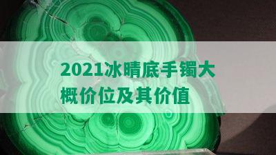 2021冰晴底手镯大概价位及其价值