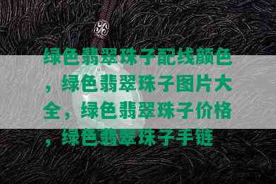 绿色翡翠珠子配线颜色，绿色翡翠珠子图片大全，绿色翡翠珠子价格，绿色翡翠珠子手链