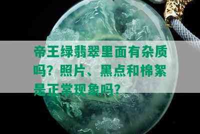 帝王绿翡翠里面有杂质吗？照片、黑点和棉絮是正常现象吗？